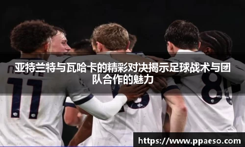 亚特兰特与瓦哈卡的精彩对决揭示足球战术与团队合作的魅力